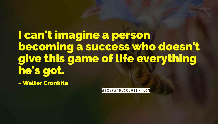 Walter Cronkite Quotes: I can't imagine a person becoming a success who doesn't give this game of life everything he's got.