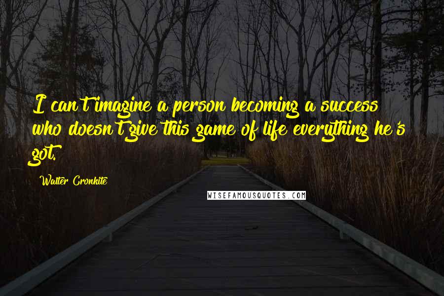 Walter Cronkite Quotes: I can't imagine a person becoming a success who doesn't give this game of life everything he's got.