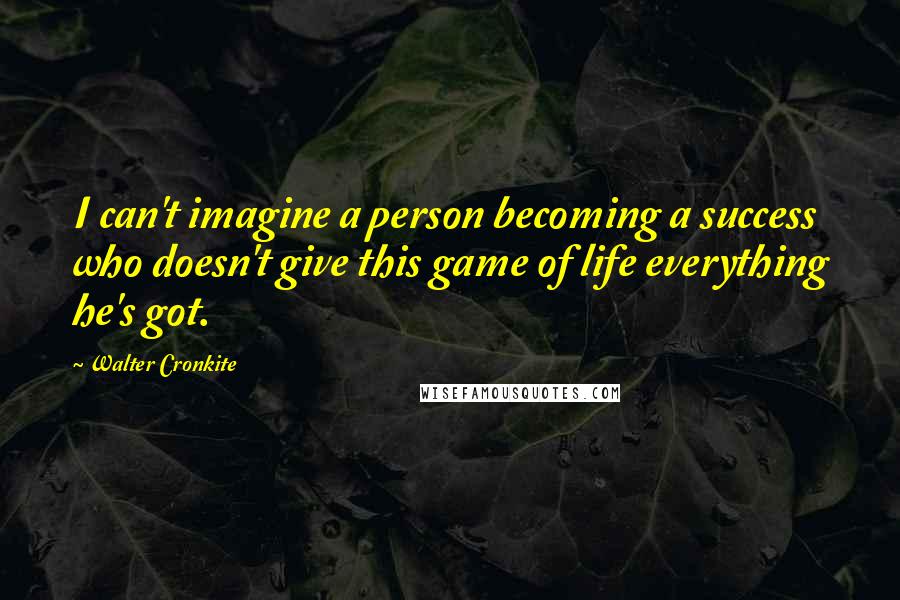 Walter Cronkite Quotes: I can't imagine a person becoming a success who doesn't give this game of life everything he's got.