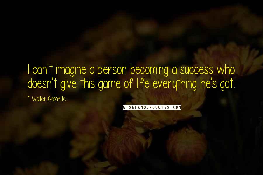 Walter Cronkite Quotes: I can't imagine a person becoming a success who doesn't give this game of life everything he's got.