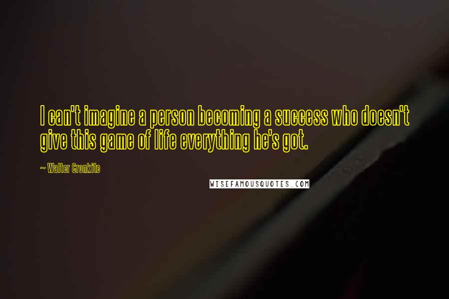 Walter Cronkite Quotes: I can't imagine a person becoming a success who doesn't give this game of life everything he's got.