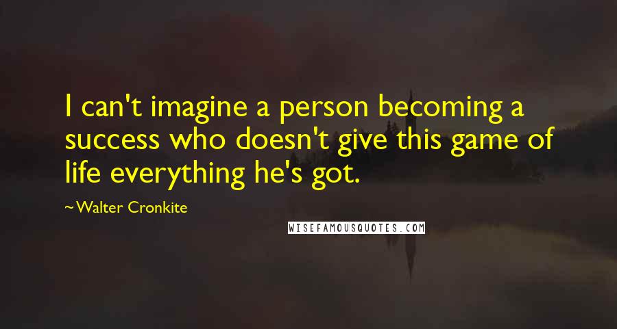 Walter Cronkite Quotes: I can't imagine a person becoming a success who doesn't give this game of life everything he's got.