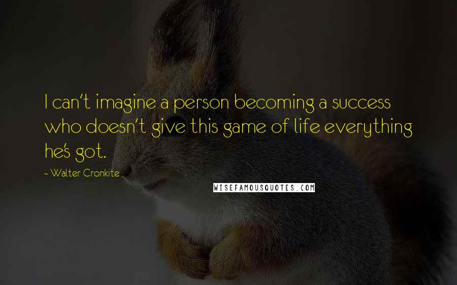 Walter Cronkite Quotes: I can't imagine a person becoming a success who doesn't give this game of life everything he's got.