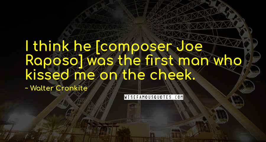 Walter Cronkite Quotes: I think he [composer Joe Raposo] was the first man who kissed me on the cheek.