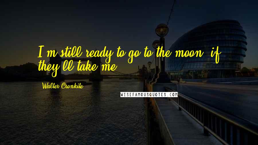 Walter Cronkite Quotes: I'm still ready to go to the moon, if they'll take me.