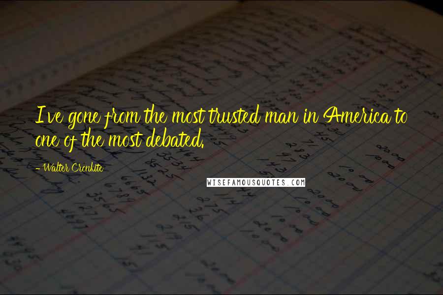 Walter Cronkite Quotes: I've gone from the most trusted man in America to one of the most debated.