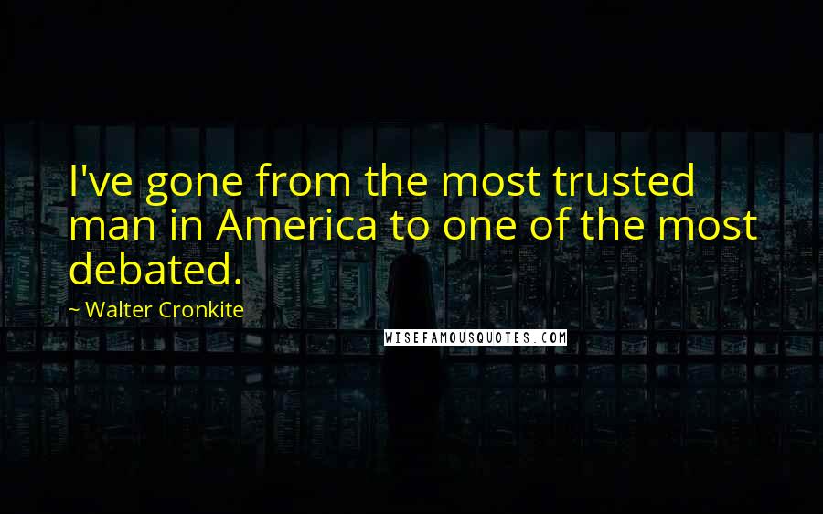 Walter Cronkite Quotes: I've gone from the most trusted man in America to one of the most debated.