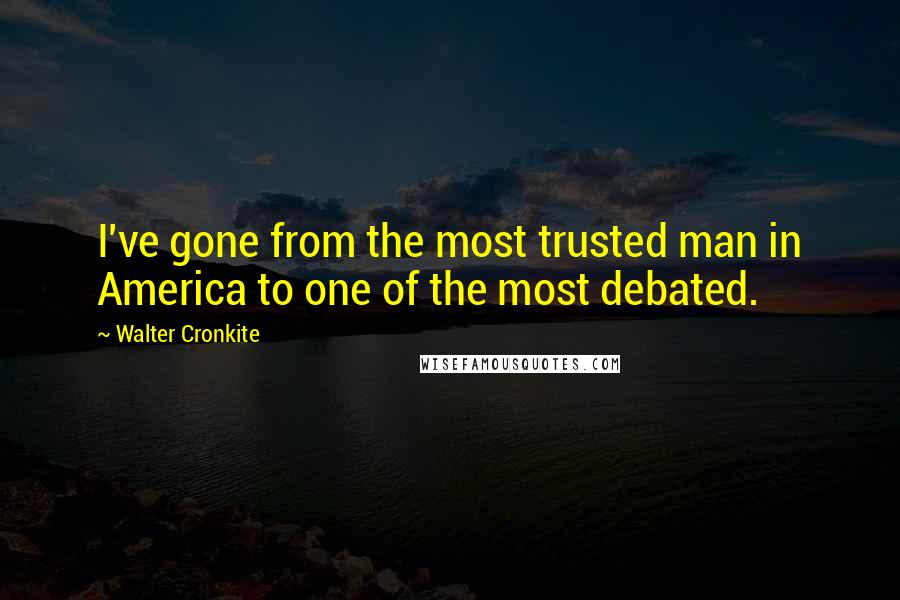 Walter Cronkite Quotes: I've gone from the most trusted man in America to one of the most debated.