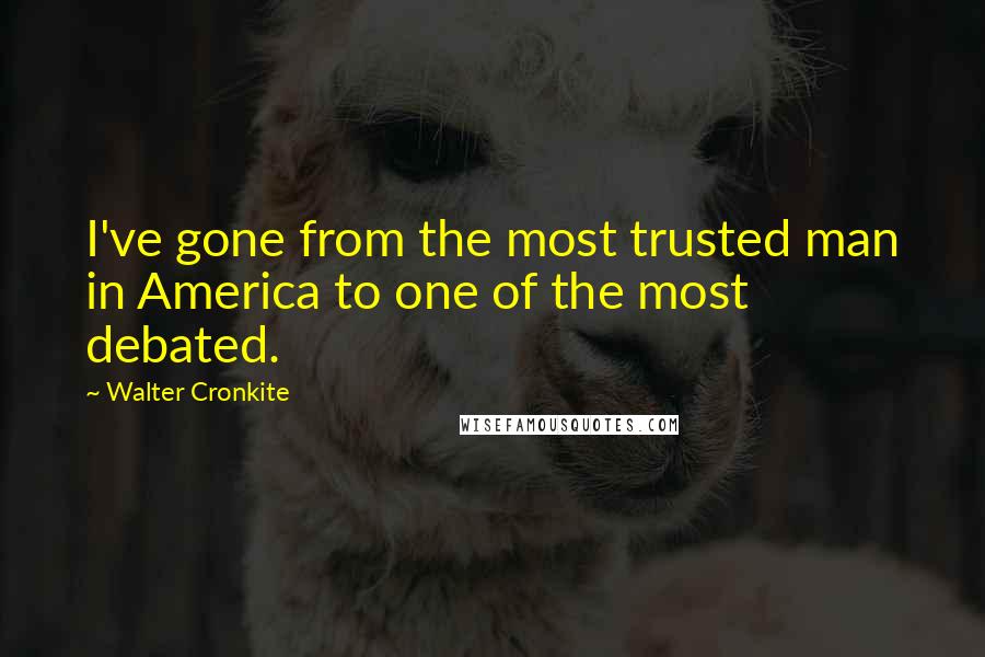 Walter Cronkite Quotes: I've gone from the most trusted man in America to one of the most debated.