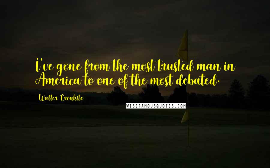 Walter Cronkite Quotes: I've gone from the most trusted man in America to one of the most debated.