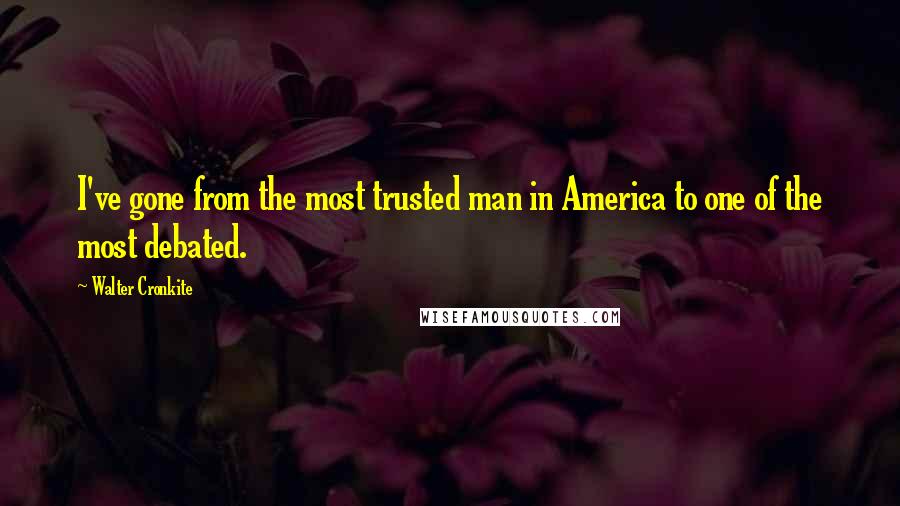 Walter Cronkite Quotes: I've gone from the most trusted man in America to one of the most debated.