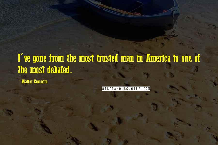 Walter Cronkite Quotes: I've gone from the most trusted man in America to one of the most debated.