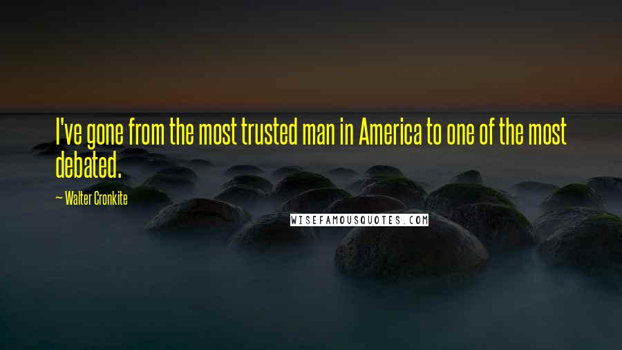 Walter Cronkite Quotes: I've gone from the most trusted man in America to one of the most debated.