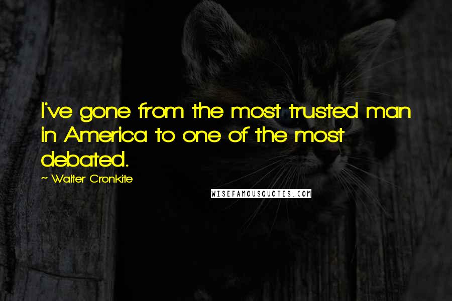 Walter Cronkite Quotes: I've gone from the most trusted man in America to one of the most debated.