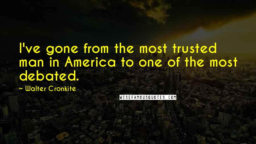 Walter Cronkite Quotes: I've gone from the most trusted man in America to one of the most debated.