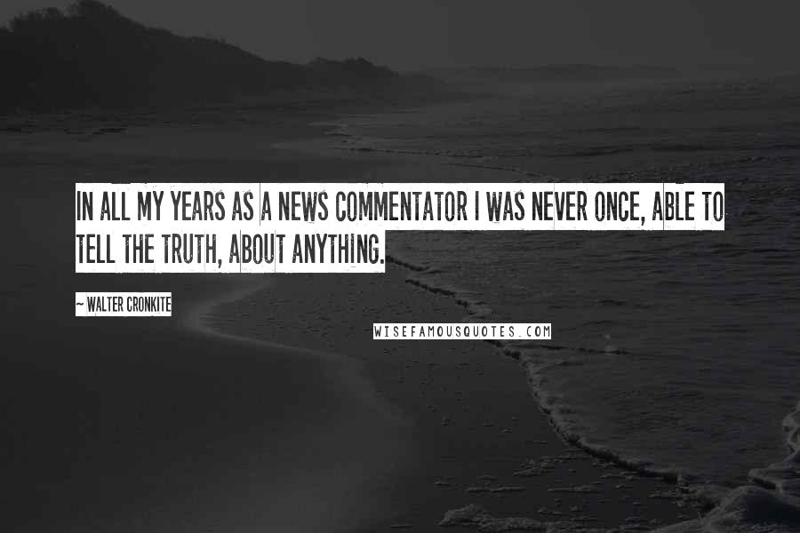 Walter Cronkite Quotes: In all my years as a news commentator I was never once, able to tell the truth, about anything.