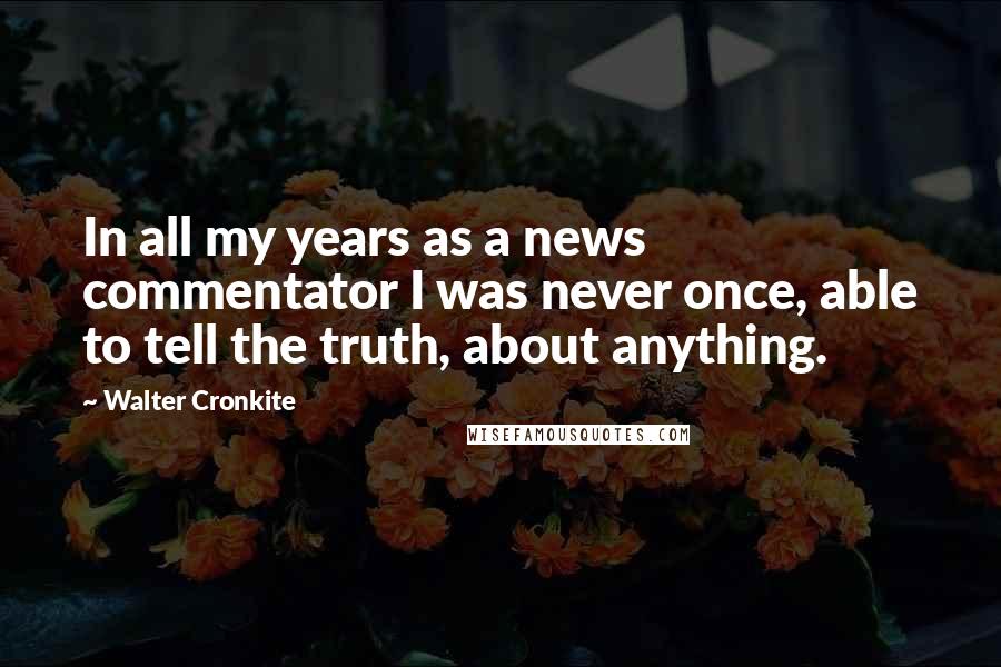 Walter Cronkite Quotes: In all my years as a news commentator I was never once, able to tell the truth, about anything.