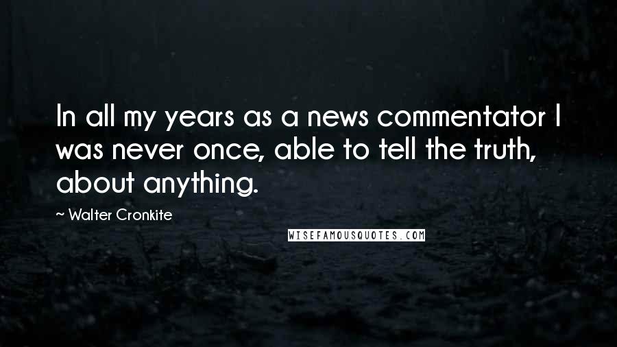 Walter Cronkite Quotes: In all my years as a news commentator I was never once, able to tell the truth, about anything.