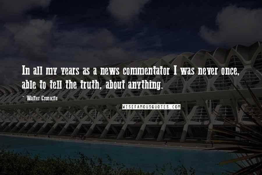 Walter Cronkite Quotes: In all my years as a news commentator I was never once, able to tell the truth, about anything.