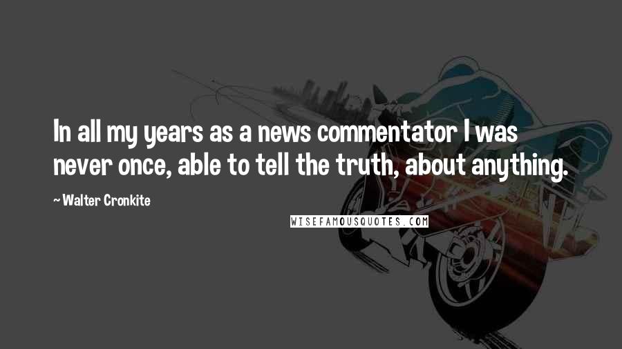 Walter Cronkite Quotes: In all my years as a news commentator I was never once, able to tell the truth, about anything.