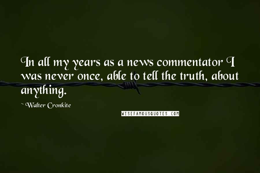 Walter Cronkite Quotes: In all my years as a news commentator I was never once, able to tell the truth, about anything.