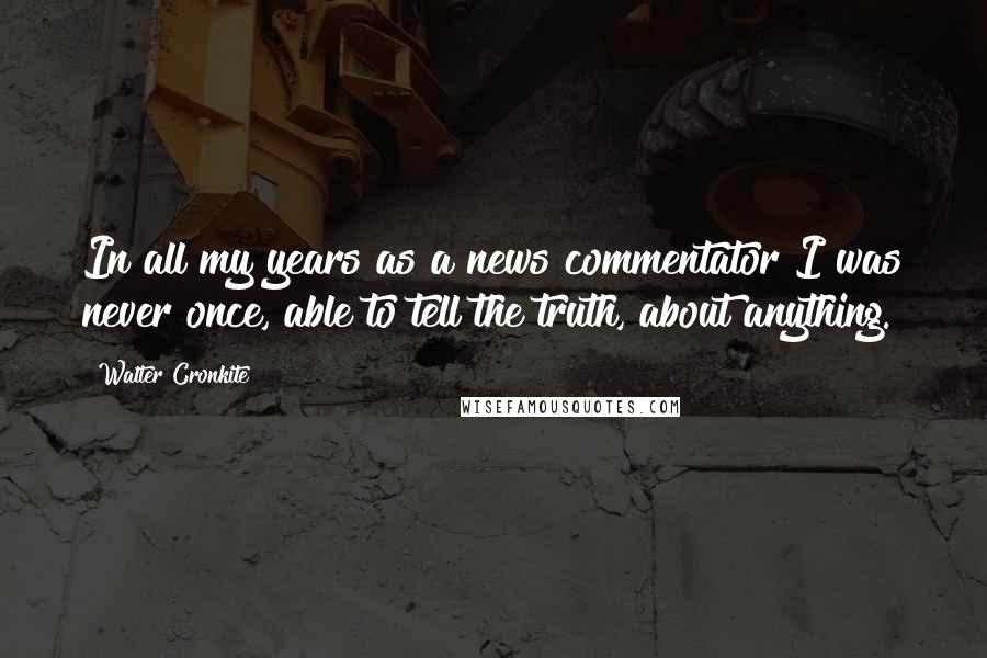 Walter Cronkite Quotes: In all my years as a news commentator I was never once, able to tell the truth, about anything.