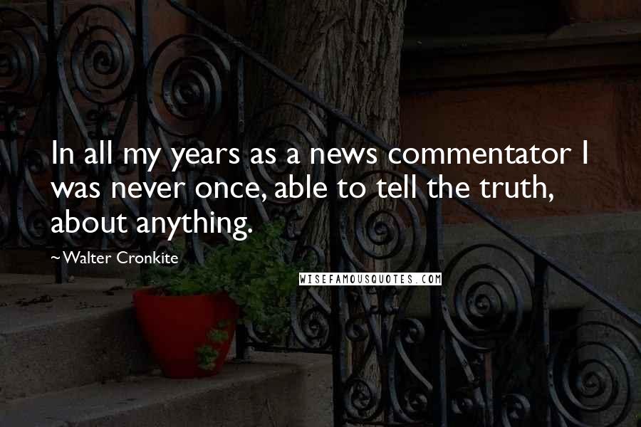 Walter Cronkite Quotes: In all my years as a news commentator I was never once, able to tell the truth, about anything.