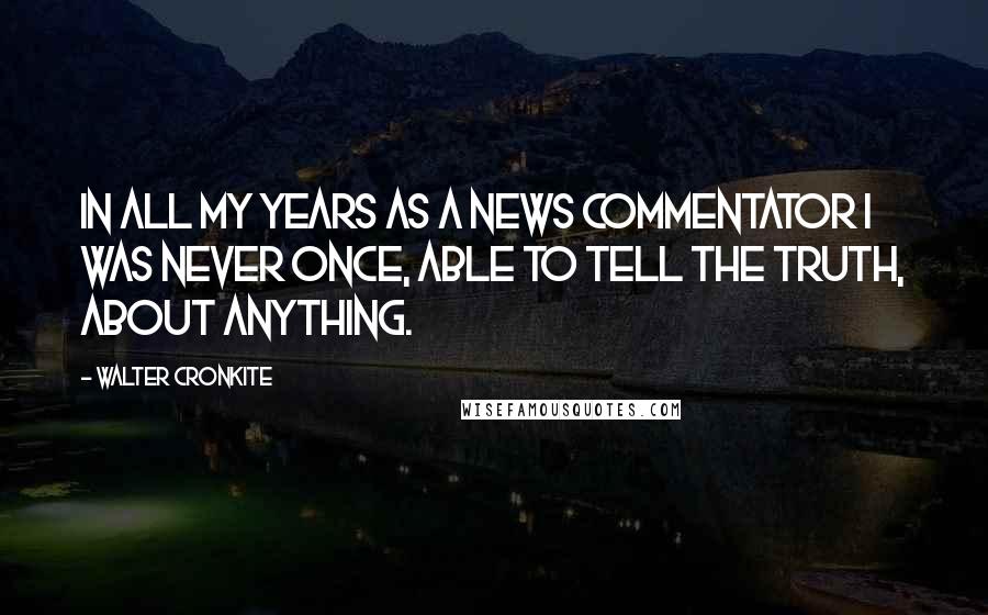 Walter Cronkite Quotes: In all my years as a news commentator I was never once, able to tell the truth, about anything.