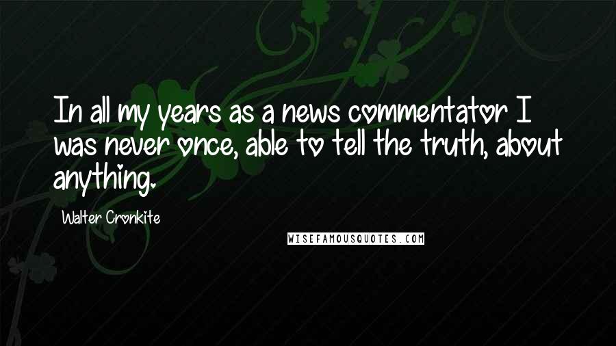 Walter Cronkite Quotes: In all my years as a news commentator I was never once, able to tell the truth, about anything.