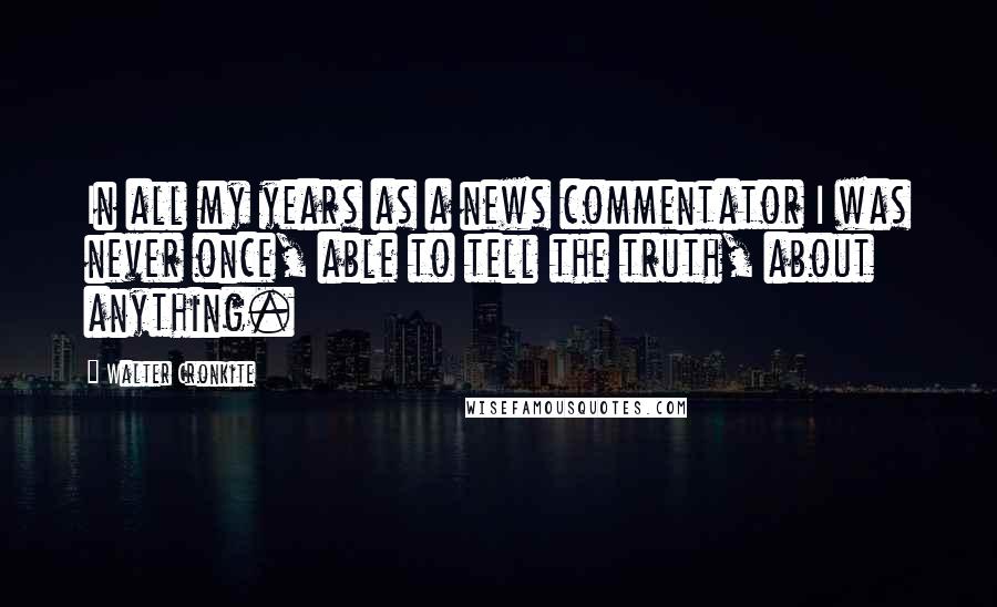 Walter Cronkite Quotes: In all my years as a news commentator I was never once, able to tell the truth, about anything.