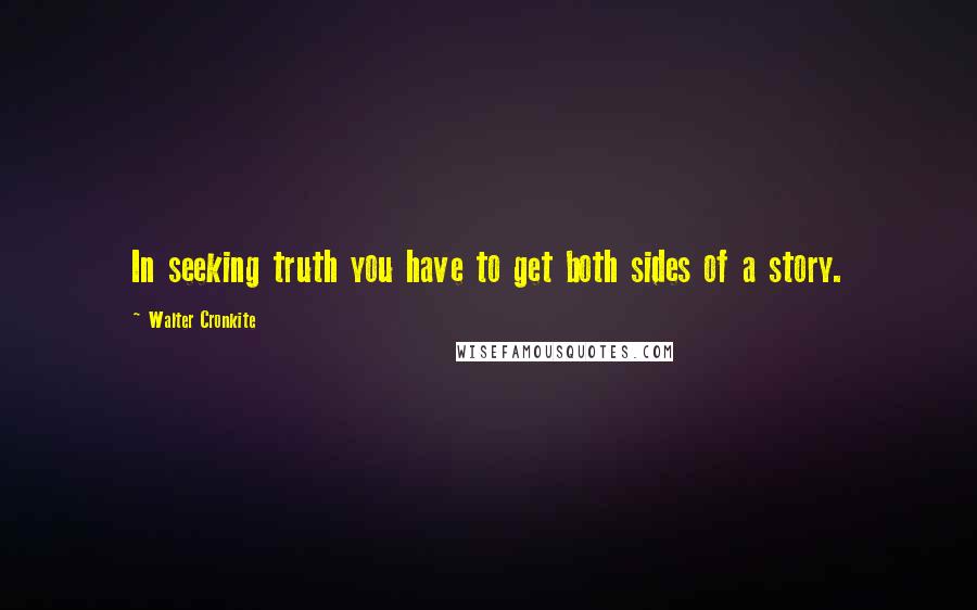 Walter Cronkite Quotes: In seeking truth you have to get both sides of a story.