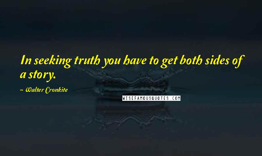 Walter Cronkite Quotes: In seeking truth you have to get both sides of a story.