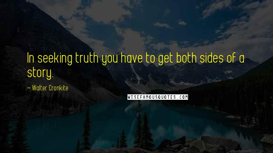 Walter Cronkite Quotes: In seeking truth you have to get both sides of a story.