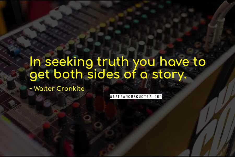 Walter Cronkite Quotes: In seeking truth you have to get both sides of a story.