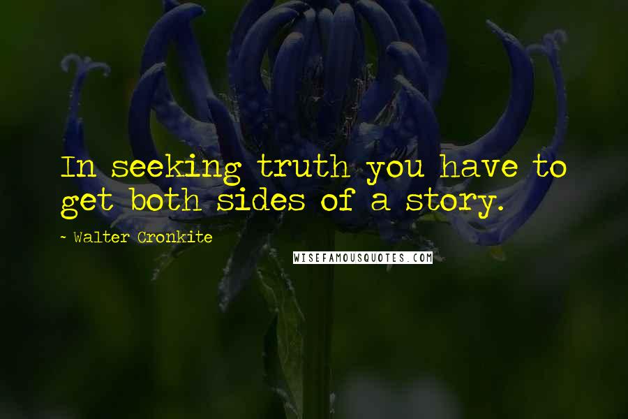 Walter Cronkite Quotes: In seeking truth you have to get both sides of a story.