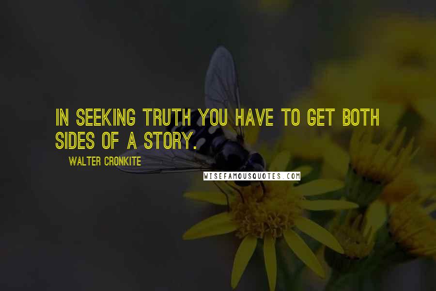 Walter Cronkite Quotes: In seeking truth you have to get both sides of a story.