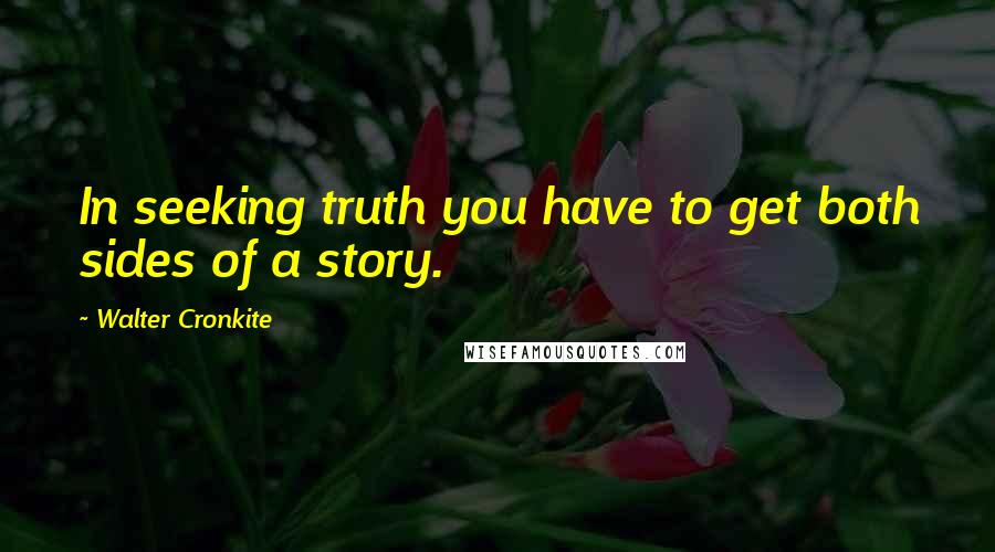 Walter Cronkite Quotes: In seeking truth you have to get both sides of a story.