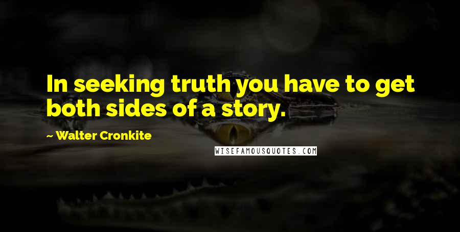 Walter Cronkite Quotes: In seeking truth you have to get both sides of a story.