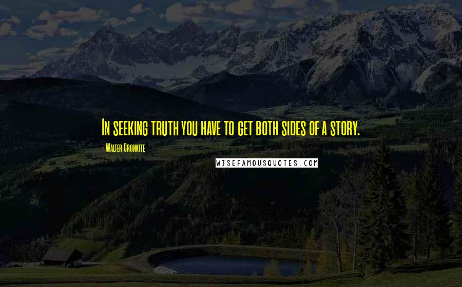 Walter Cronkite Quotes: In seeking truth you have to get both sides of a story.