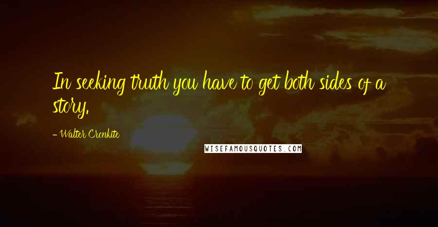 Walter Cronkite Quotes: In seeking truth you have to get both sides of a story.