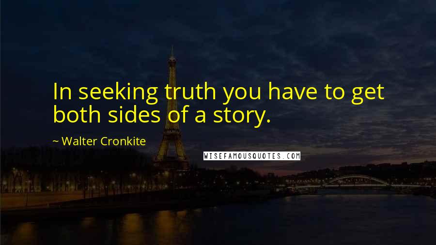 Walter Cronkite Quotes: In seeking truth you have to get both sides of a story.