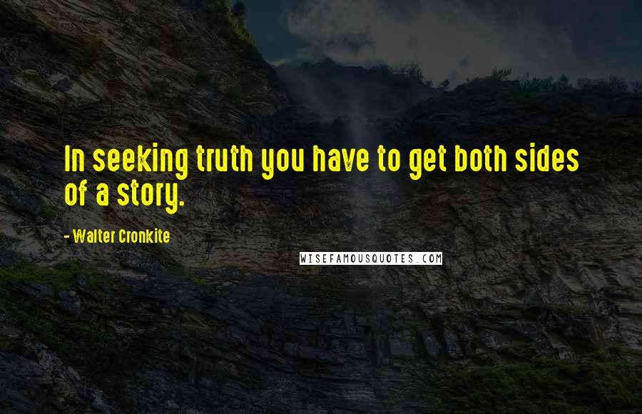 Walter Cronkite Quotes: In seeking truth you have to get both sides of a story.