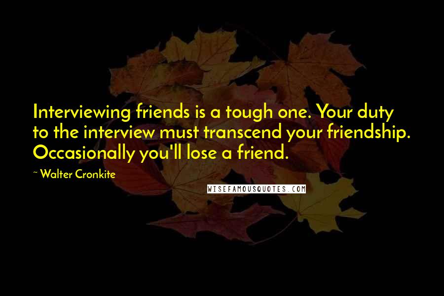 Walter Cronkite Quotes: Interviewing friends is a tough one. Your duty to the interview must transcend your friendship. Occasionally you'll lose a friend.