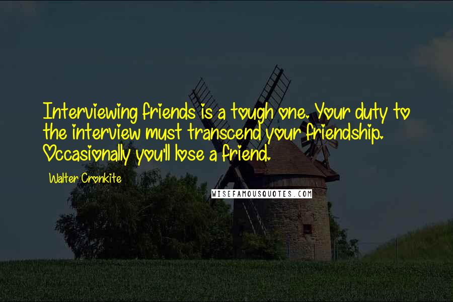 Walter Cronkite Quotes: Interviewing friends is a tough one. Your duty to the interview must transcend your friendship. Occasionally you'll lose a friend.