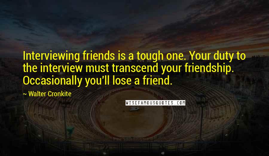 Walter Cronkite Quotes: Interviewing friends is a tough one. Your duty to the interview must transcend your friendship. Occasionally you'll lose a friend.