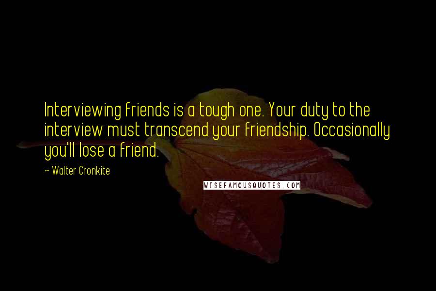 Walter Cronkite Quotes: Interviewing friends is a tough one. Your duty to the interview must transcend your friendship. Occasionally you'll lose a friend.