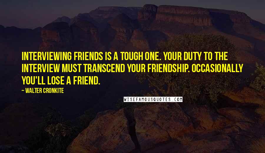 Walter Cronkite Quotes: Interviewing friends is a tough one. Your duty to the interview must transcend your friendship. Occasionally you'll lose a friend.