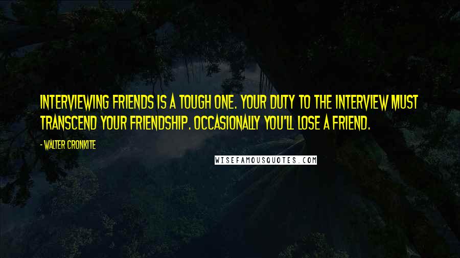 Walter Cronkite Quotes: Interviewing friends is a tough one. Your duty to the interview must transcend your friendship. Occasionally you'll lose a friend.