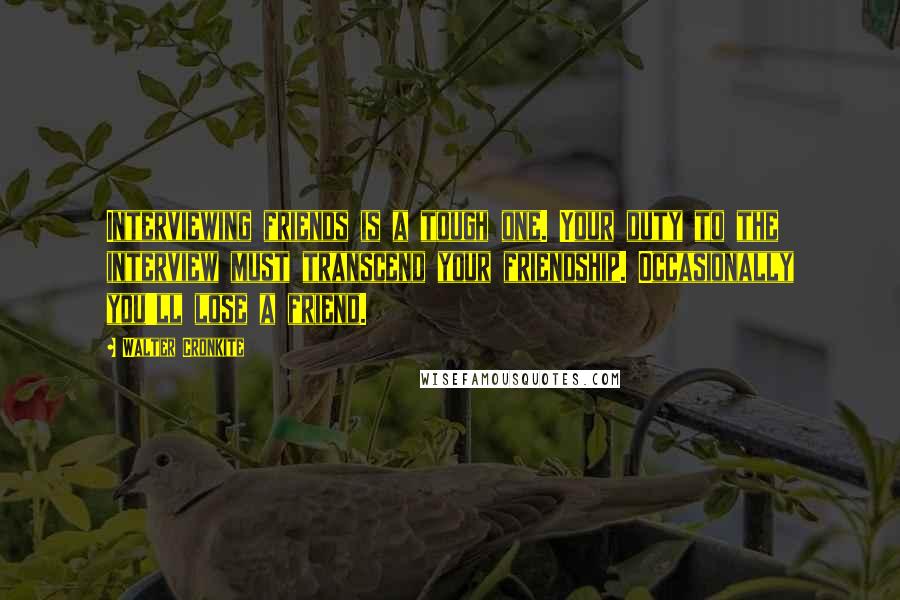 Walter Cronkite Quotes: Interviewing friends is a tough one. Your duty to the interview must transcend your friendship. Occasionally you'll lose a friend.