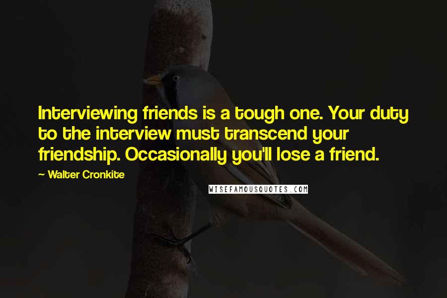 Walter Cronkite Quotes: Interviewing friends is a tough one. Your duty to the interview must transcend your friendship. Occasionally you'll lose a friend.
